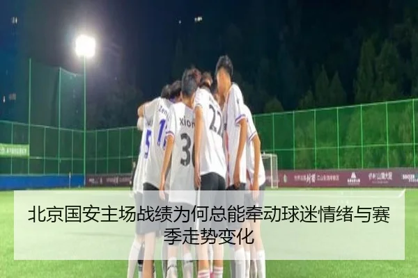 北京国安主场战绩为何总能牵动球迷情绪与赛季走势变化