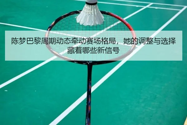 陈梦巴黎周期动态牵动赛场格局，她的调整与选择藏着哪些新信号
